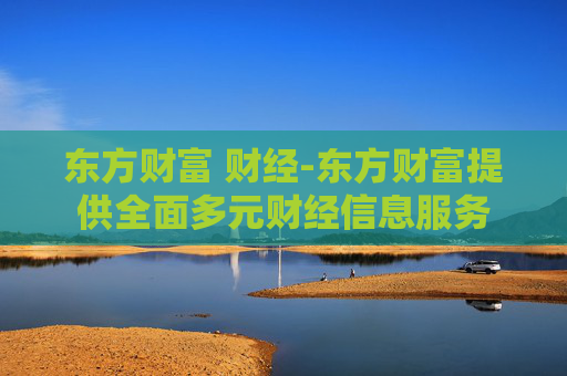 东方财富 财经-东方财富提供全面多元财经信息服务