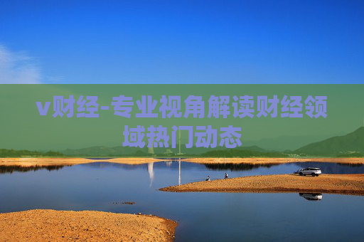 v财经-专业视角解读财经领域热门动态