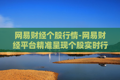 网易财经个股行情-网易财经平台精准呈现个股实时行情动态