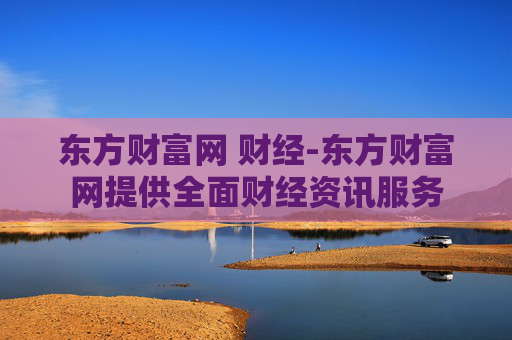 东方财富网 财经-东方财富网提供全面财经资讯服务