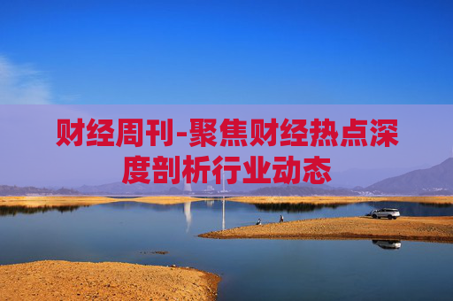 财经周刊-聚焦财经热点深度剖析行业动态