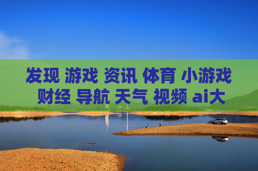 发现 游戏 资讯 体育 小游戏 财经 导航 天气 视频 ai大全 日历-涵盖多元领域信息的实用生活导航