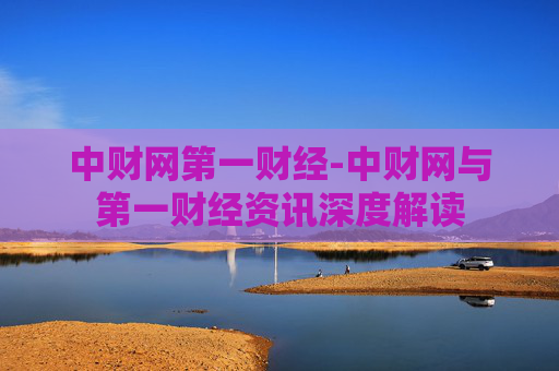 中财网第一财经-中财网与第一财经资讯深度解读