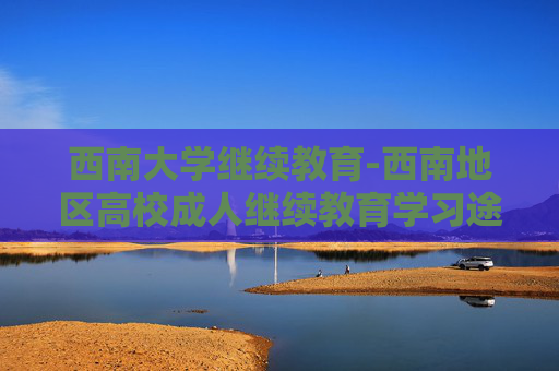 西南大学继续教育-西南地区高校成人继续教育学习途径