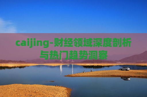 caijing-财经领域深度剖析与热门趋势洞察