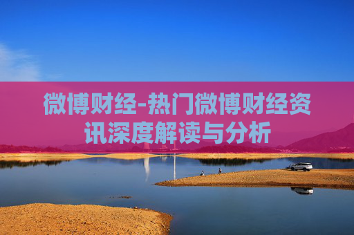 微博财经-热门微博财经资讯深度解读与分析