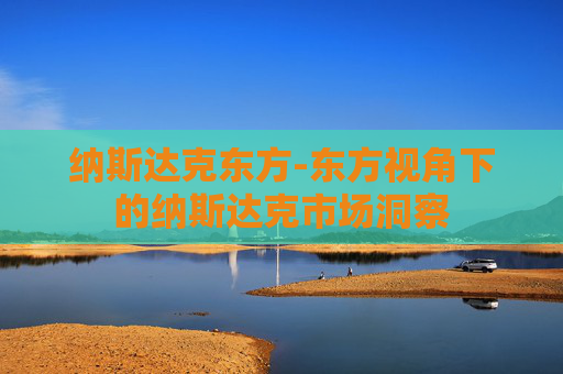 纳斯达克东方-东方视角下的纳斯达克市场洞察