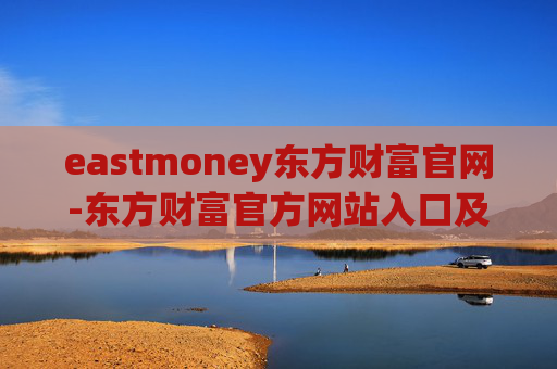 eastmoney东方财富官网-东方财富官方网站入口及全面信息查询