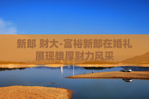 新郎 财大-富裕新郎在婚礼展现雄厚财力风采
