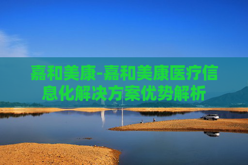 嘉和美康-嘉和美康医疗信息化解决方案优势解析