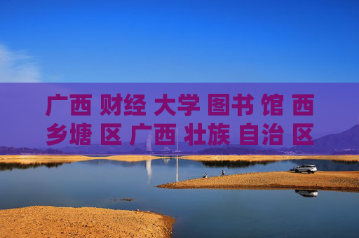 广西 财经 大学 图书 馆 西乡塘 区 广西 壮族 自治 区-西乡塘区广西财经大学图书馆详情探秘