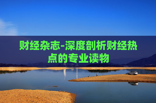 财经杂志-深度剖析财经热点的专业读物