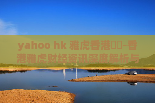 yahoo hk 雅虎香港財經-香港雅虎财经资讯深度解析与洞察