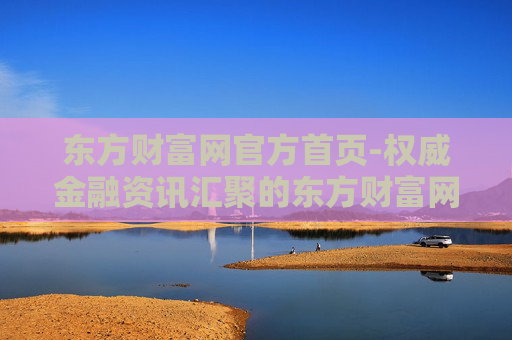 东方财富网官方首页-权威金融资讯汇聚的东方财富网入口