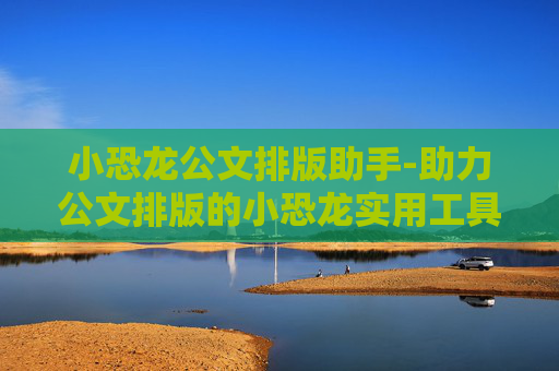 小恐龙公文排版助手-助力公文排版的小恐龙实用工具