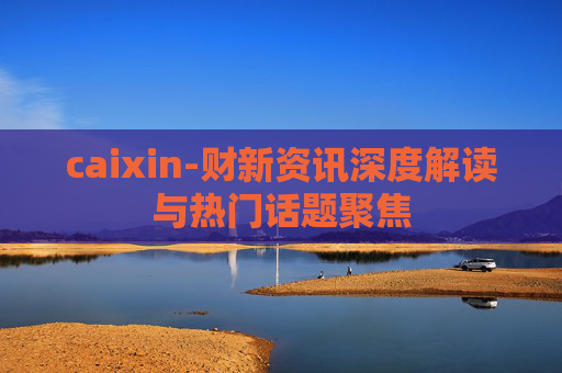 caixin-财新资讯深度解读与热门话题聚焦