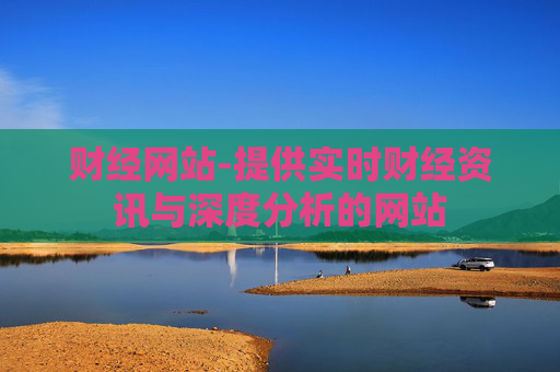 财经网站-提供实时财经资讯与深度分析的网站