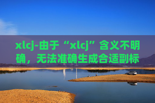 xlcj-由于“xlcj”含义不明确，无法准确生成合适副标题，请提供更清晰的原标题内容。