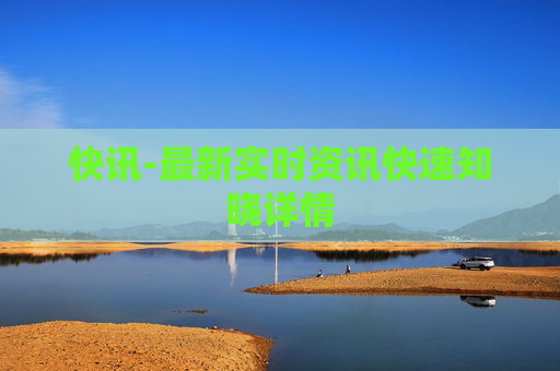 快讯-最新实时资讯快速知晓详情