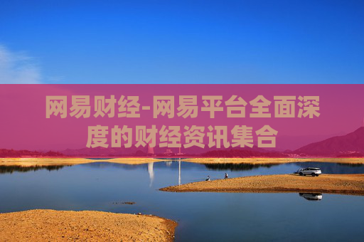 网易财经-网易平台全面深度的财经资讯集合
