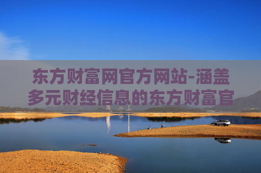 东方财富网官方网站-涵盖多元财经信息的东方财富官网平台