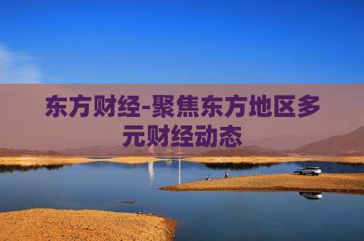 东方财经-聚焦东方地区多元财经动态