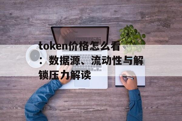 token价格怎么看：数据源、流动性与解锁压力解读