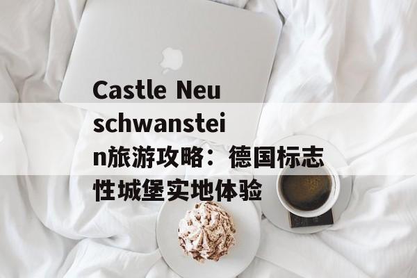 Castle Neuschwanstein旅游攻略：德国标志性城堡实地体验