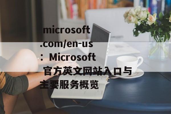  microsoft.com/en-us：Microsoft 官方英文网站入口与主要服务概览