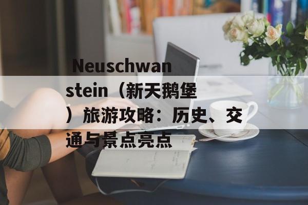  Neuschwanstein（新天鹅堡）旅游攻略：历史、交通与景点亮点