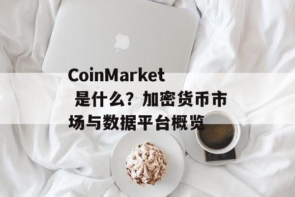 CoinMarket 是什么？加密货币市场与数据平台概览