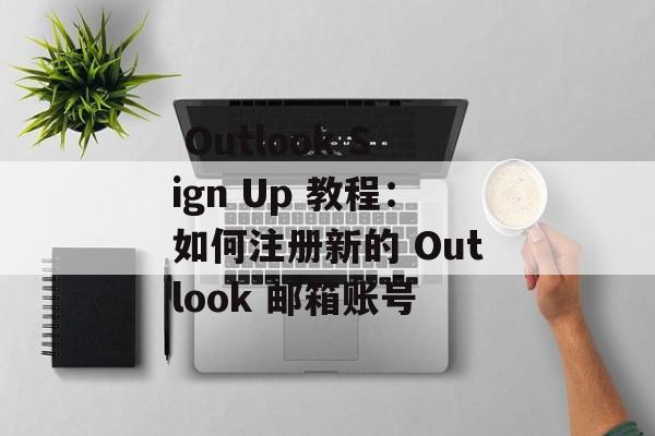  Outlook Sign Up 教程：如何注册新的 Outlook 邮箱账号