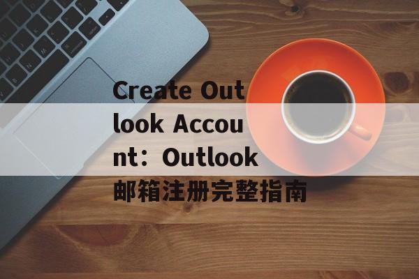 Create Outlook Account：Outlook邮箱注册完整指南