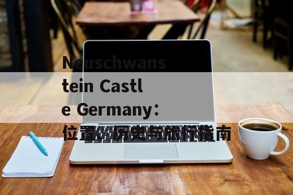 Neuschwanstein Castle Germany：位置、历史与旅行指南