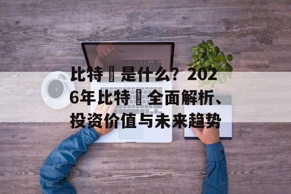 比特幣是什么？2026年比特幣全面解析、投资价值与未来趋势