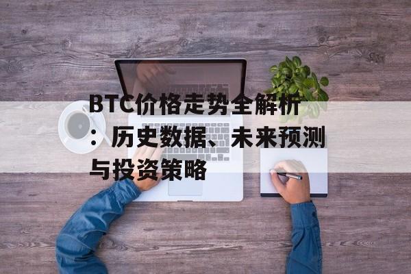 BTC价格走势全解析：历史数据、未来预测与投资策略
