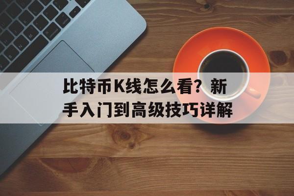 比特币K线怎么看？新手入门到高级技巧详解
