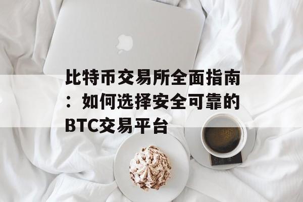 比特币交易所全面指南：如何选择安全可靠的BTC交易平台