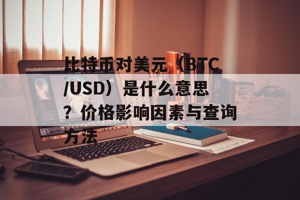 比特币对美元（BTC/USD）是什么意思？价格影响因素与查询方法