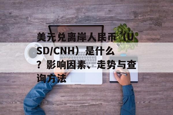美元兑离岸人民币（USD/CNH）是什么？影响因素、走势与查询方法