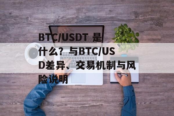 BTC/USDT 是什么？与BTC/USD差异、交易机制与风险说明