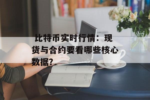  比特币实时行情：现货与合约要看哪些核心数据？