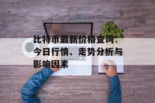 比特币最新价格查询：今日行情、走势分析与影响因素