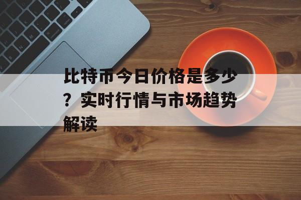 比特币今日价格是多少？实时行情与市场趋势解读