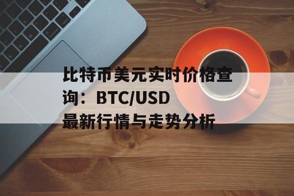 比特币美元实时价格查询：BTC/USD 最新行情与走势分析