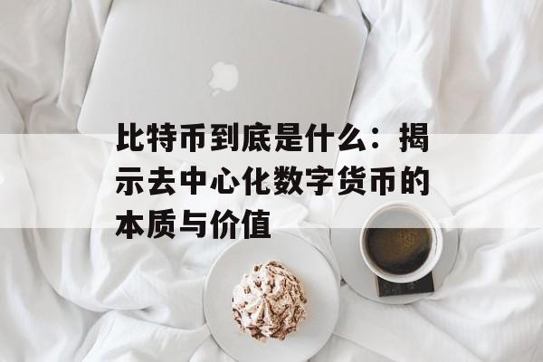 比特币到底是什么：揭示去中心化数字货币的本质与价值