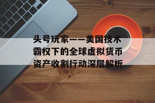 头号玩家——美国技术霸权下的全球虚拟货币资产收割行动深层解析