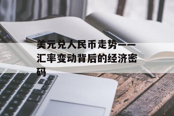 美元兑人民币走势——汇率变动背后的经济密码