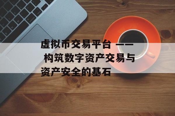 虚拟币交易平台 —— 构筑数字资产交易与资产安全的基石