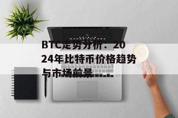 BTC走势分析：2024年比特币价格趋势与市场前景